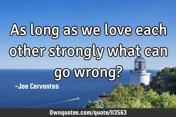 As long as we love each other strongly what can go wrong?