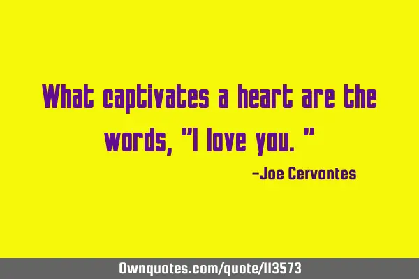 What captivates a heart are the words, "l love you."
