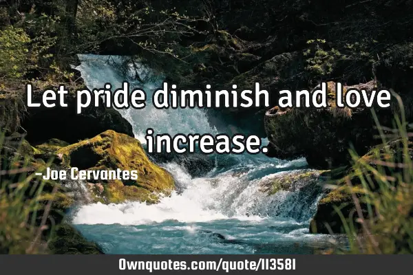 Let pride diminish and love