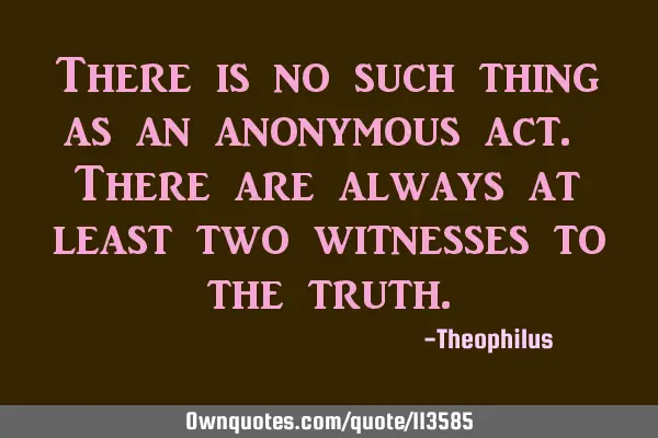There is no such thing as an anonymous act. There are always at least two witnesses to the