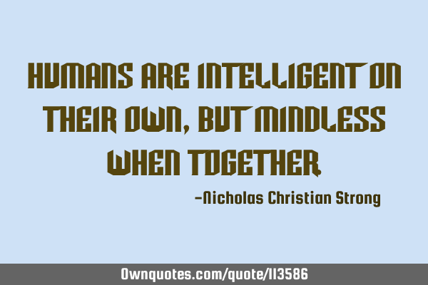 Humans are intelligent on their own, but mindless when