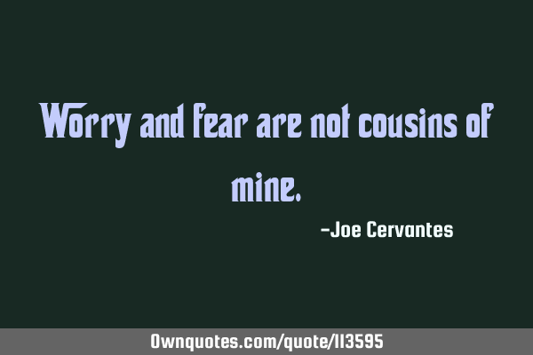 Worry and fear are not cousins of