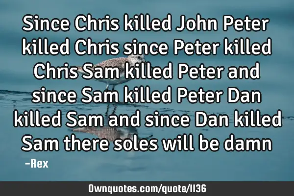 Since Chris killed John Peter killed Chris since Peter killed Chris Sam killed Peter and since Sam