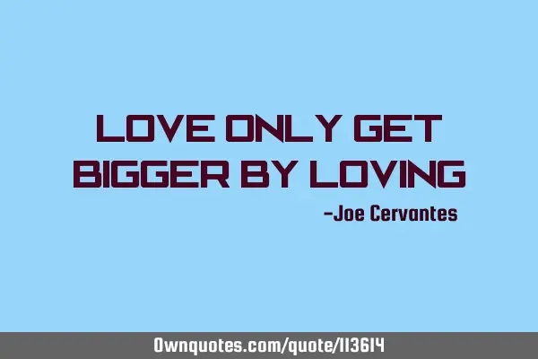 Love only get bigger by