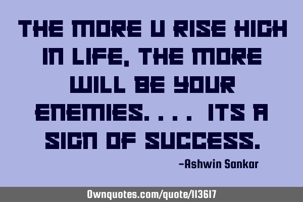 The more u rise high in life, the more will be your enemies.... its a sign of