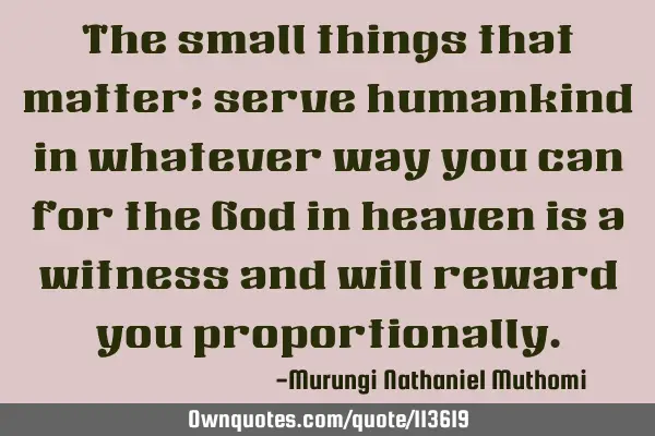 The small things that matter; serve humankind in whatever way you can for the God in heaven is a
