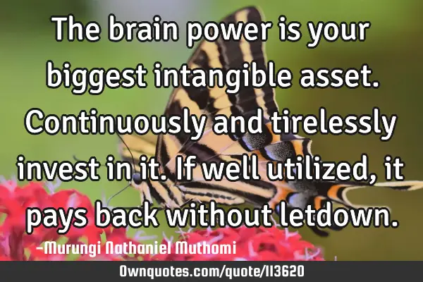 The brain power is your biggest intangible asset. Continuously and tirelessly invest in it. If well