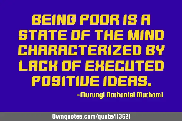 Being poor is a state of the mind characterized by lack of executed positive