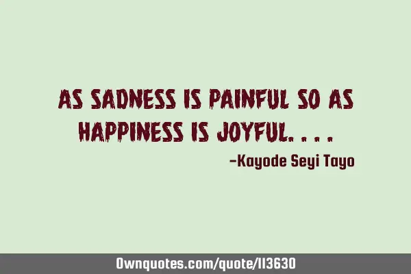 As sadness is painful so as happiness is