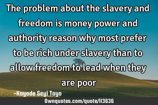 The problem about the slavery and freedom is money power and authority reason why most prefer to be