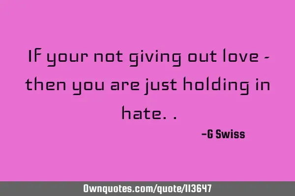If your not giving out love - then you are just holding in