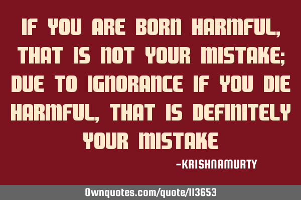 IF YOU ARE BORN HARMFUL, THAT IS NOT YOUR MISTAKE; DUE TO IGNORANCE IF YOU DIE HARMFUL, THAT IS DEFI