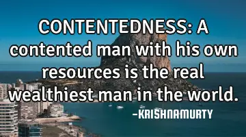 CONTENTEDNESS: A contented man with his own resources is the real wealthiest man in the world.