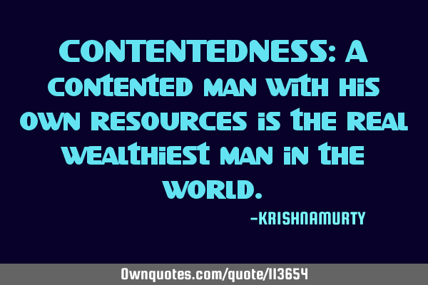 CONTENTEDNESS: A contented man with his own resources is the real wealthiest man in the