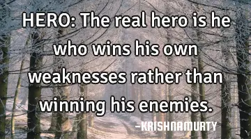 HERO: The real hero is he who wins his own weaknesses rather than winning his enemies.