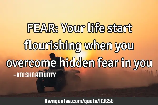 FEAR: Your life start flourishing when you overcome hidden fear in