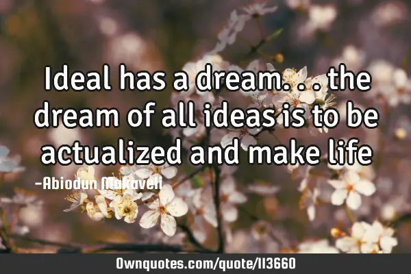 Ideal has a dream... the dream of all ideas is to be actualized and make