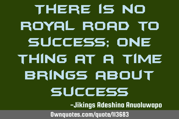 There is no royal road to success; one thing at a time brings about