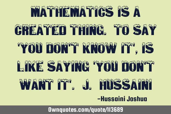 Mathematics is a created thing. To say 