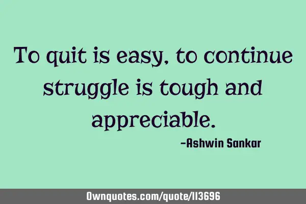 To quit is easy,to continue struggle is tough and