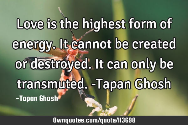 Love is the highest form of energy. It cannot be created or destroyed. It can only be transmuted. -T