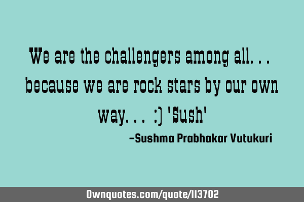 We are the challengers among all... because we are rock stars by our own way... :) 