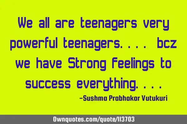 We all are teenagers very powerful teenagers.... bcz we have Strong Feelings to success