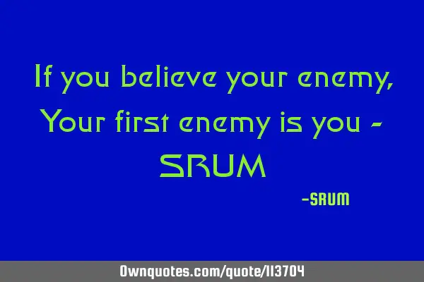 If you believe your enemy, Your first enemy is you - SRUM