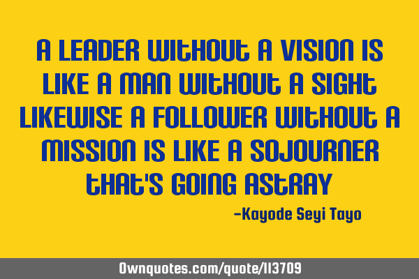 A leader without a vision is like a man without a sight likewise a follower without a mission is