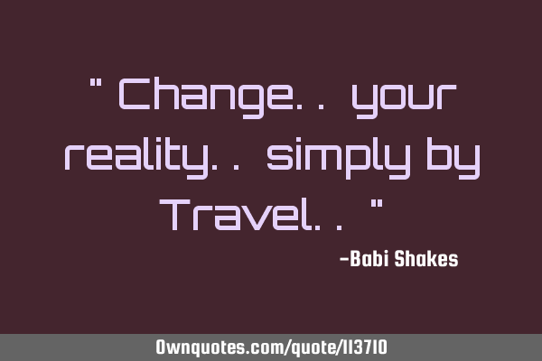 " Change.. your reality.. simply by Travel.. "