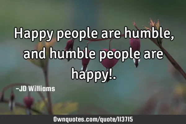 Happy people are humble, and humble people are happy!
