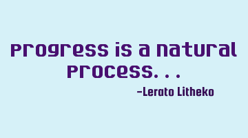 Progress is a natural process...