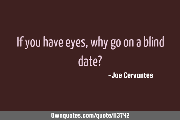 If you have eyes, why go on a blind date?