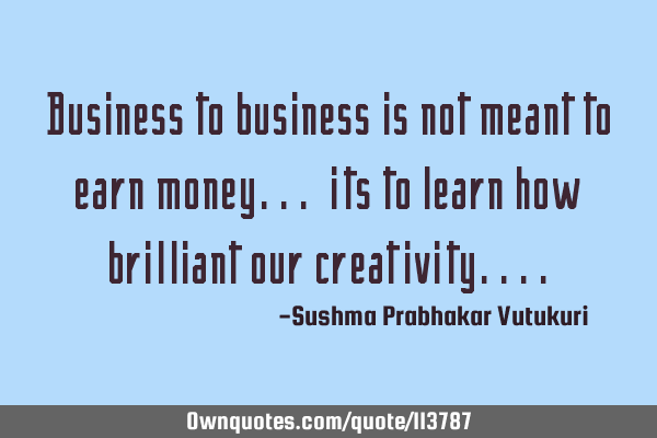 Business to business is not meant to earn money... its to learn how brilliant our