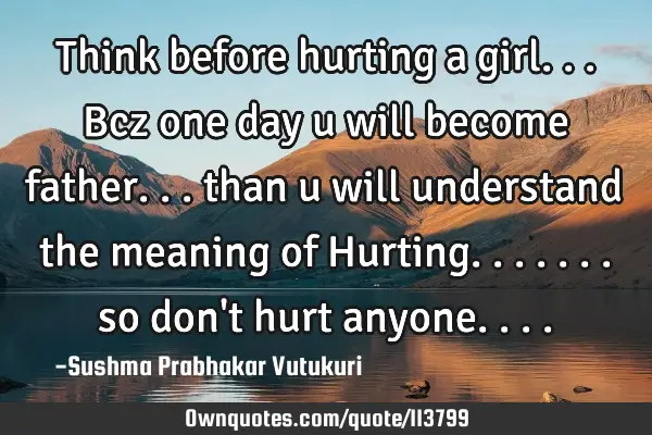 Think before hurting a girl...bcz one day u will become father... than u will understand the