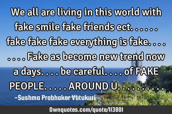 We all are living in this world with fake smile fake friends ect...... fake fake fake everything is