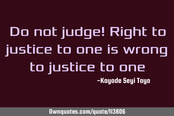 Do not judge! Right to justice to one is wrong to justice to
