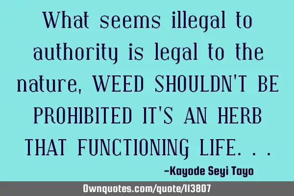 What seems illegal to authority is legal to the nature, WEED SHOULDN