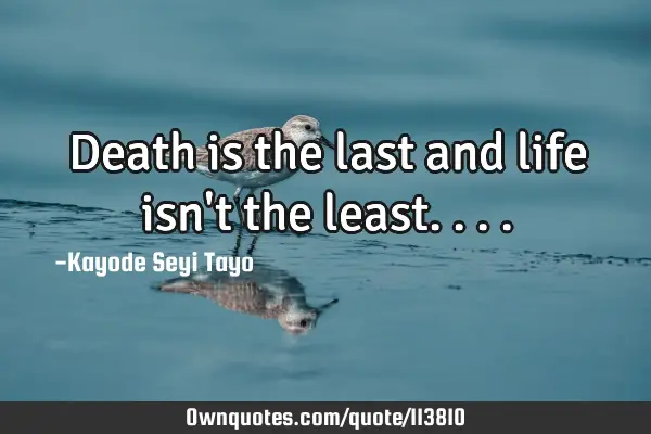 Death is the last and life isn