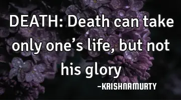 DEATH: Death can take only one’s life, but not his glory