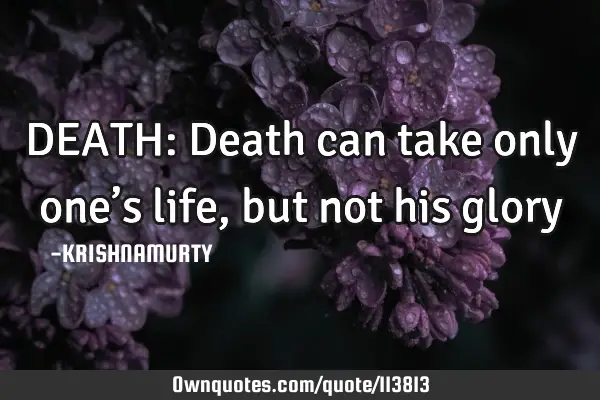 DEATH: Death can take only one’s life, but not his