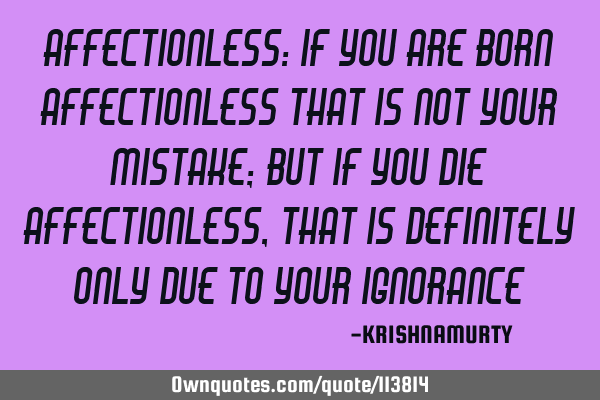 AFFECTIONLESS: If you are born affectionless that is not your mistake; but if you die affectionless,