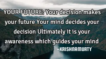 YOUR FUTURE: Your decision makes your future Your mind decides your decision Ultimately it is your