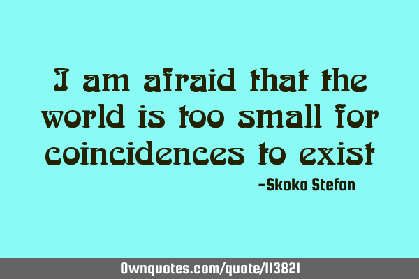 I am afraid that the world is too small for coincidences to