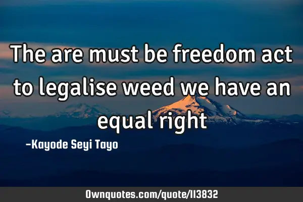 The are must be freedom act to legalise weed we have an equal