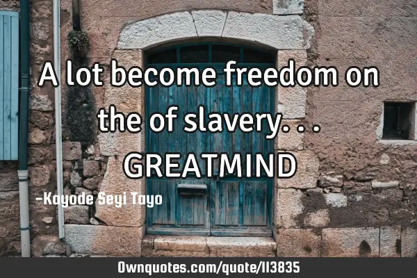 A lot become freedom on the of slavery... GREATMIND