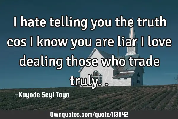 I hate telling you the truth cos I know you are liar I love dealing those who trade