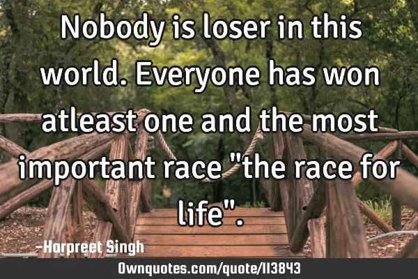 Nobody is loser in this world. Everyone has won atleast one and the most important race "the race