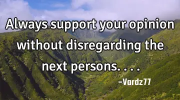 Always support your opinion without disregarding the next persons....