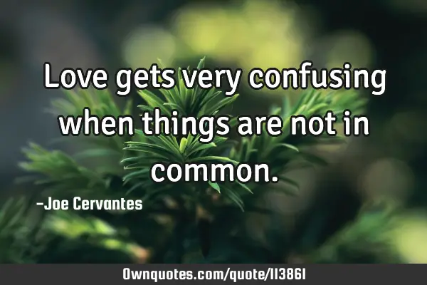 Love gets very confusing when things are not in